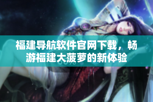 福建導(dǎo)航軟件官網(wǎng)下載，暢游福建大菠蘿的新體驗(yàn)