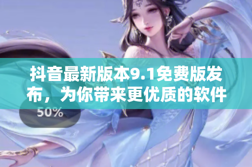 抖音最新版本9.1免費(fèi)版發(fā)布，為你帶來(lái)更優(yōu)質(zhì)的軟件體驗(yàn)