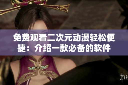 免費觀看二次元動漫輕松便捷：介紹一款必備的軟件