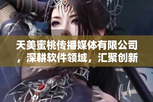 天美蜜桃傳播媒體有限公司，深耕軟件領域，匯聚創(chuàng)新力量