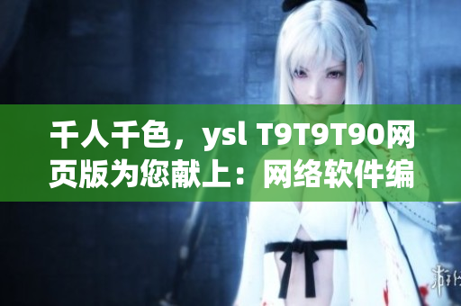 千人千色，ysl T9T9T90網(wǎng)頁版為您獻(xiàn)上：網(wǎng)絡(luò)軟件編輯必備！
