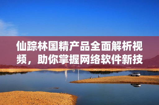 仙蹤林國精產(chǎn)品全面解析視頻，助你掌握網(wǎng)絡(luò)軟件新技能！