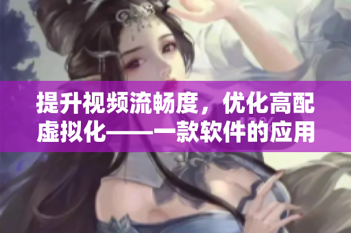 提升視頻流暢度，優(yōu)化高配虛擬化——一款軟件的應(yīng)用引起熱議