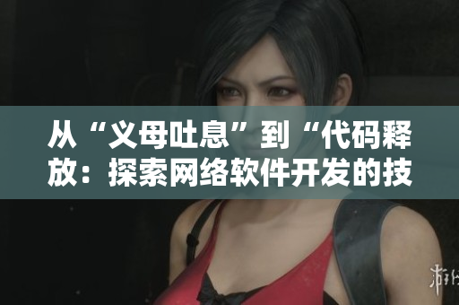 從“義母吐息”到“代碼釋放：探索網(wǎng)絡(luò)軟件開(kāi)發(fā)的技巧與方法”