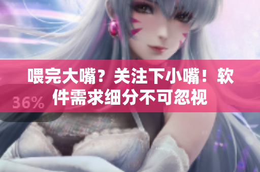 喂完大嘴？關(guān)注下小嘴！軟件需求細(xì)分不可忽視