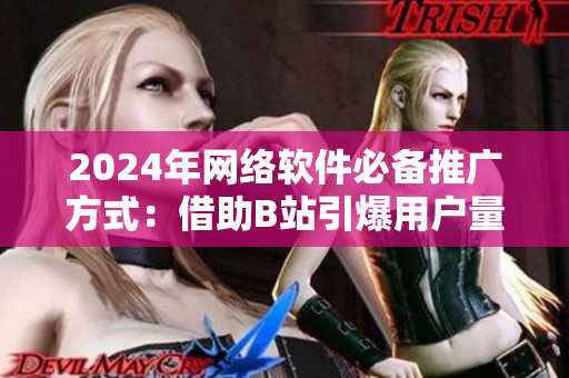 2024年網(wǎng)絡(luò)軟件必備推廣方式：借助B站引爆用戶量！