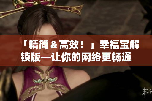 「精簡＆高效！」幸福寶解鎖版—讓你的網(wǎng)絡(luò)更暢通