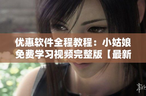 優(yōu)惠軟件全程教程：小姑娘免費(fèi)學(xué)習(xí)視頻完整版【最新更新】