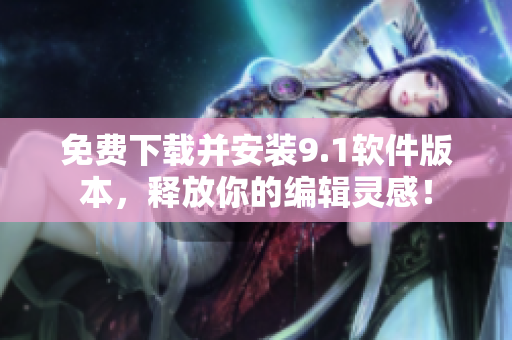 免費(fèi)下載并安裝9.1軟件版本，釋放你的編輯靈感！