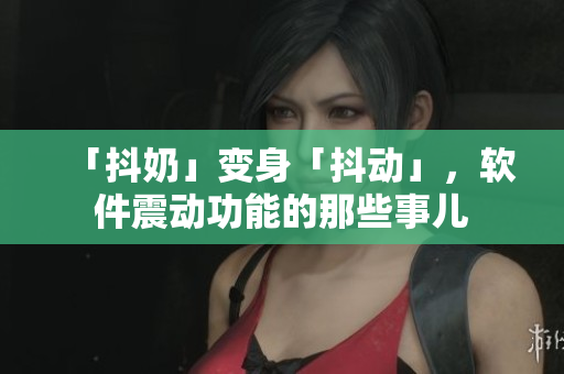 「抖奶」變身「抖動」，軟件震動功能的那些事兒