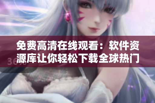 免費(fèi)高清在線觀看：軟件資源庫讓你輕松下載全球熱門應(yīng)用！