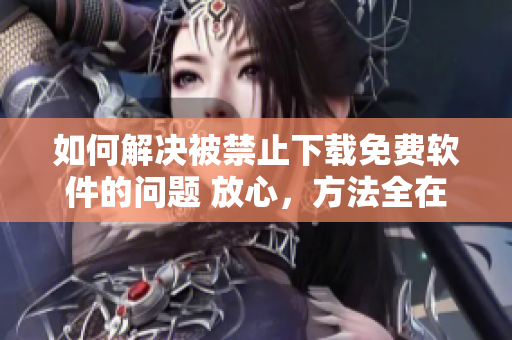 如何解決被禁止下載免費(fèi)軟件的問(wèn)題 放心，方法全在這里！