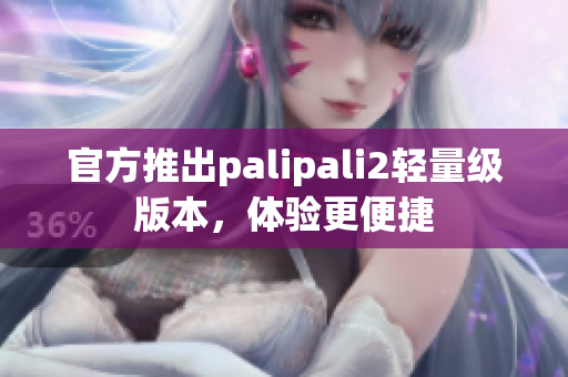 官方推出palipali2輕量級(jí)版本，體驗(yàn)更便捷