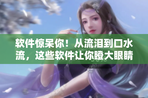 軟件驚呆你！從流淚到口水流，這些軟件讓你瞪大眼睛