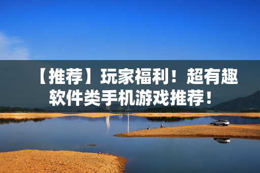 【推薦】玩家福利！超有趣軟件類手機(jī)游戲推薦！