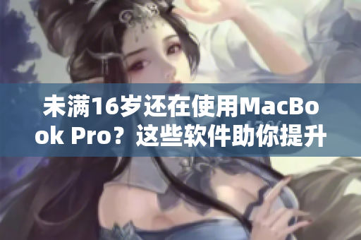 未滿16歲還在使用MacBook Pro？這些軟件助你提升工作效率！