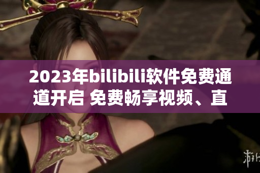 2023年bilibili軟件免費(fèi)通道開啟 免費(fèi)暢享視頻、直播等資源