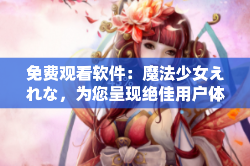 免費(fèi)觀看軟件：魔法少女えれな，為您呈現(xiàn)絕佳用戶體驗(yàn)