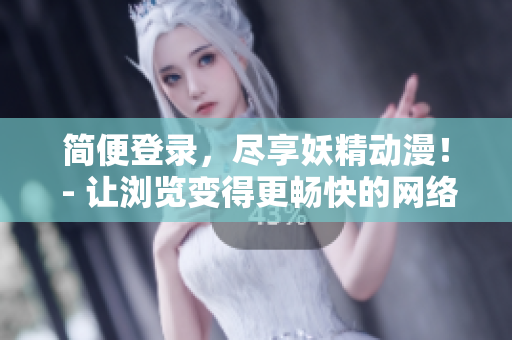 簡便登錄，盡享妖精動漫！ - 讓瀏覽變得更暢快的網(wǎng)絡(luò)軟件