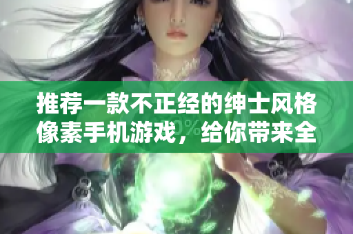 推薦一款不正經(jīng)的紳士風(fēng)格像素手機(jī)游戲，給你帶來(lái)全新體驗(yàn)