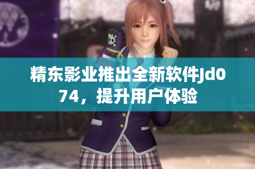 精東影業(yè)推出全新軟件Jd074，提升用戶體驗(yàn)