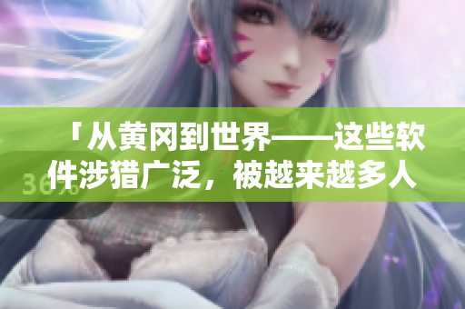 「從黃岡到世界——這些軟件涉獵廣泛，被越來(lái)越多人使用」