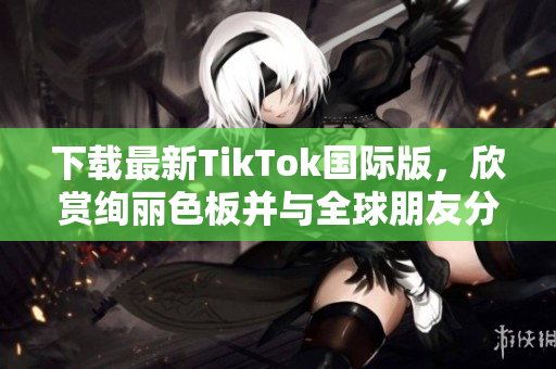 下載最新TikTok國(guó)際版，欣賞絢麗色板并與全球朋友分享！