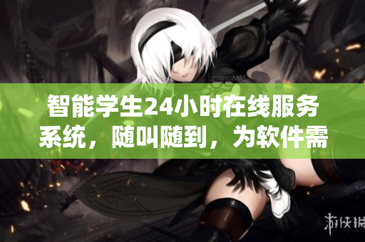 智能學生24小時在線服務系統(tǒng)，隨叫隨到，為軟件需求提供即時支持