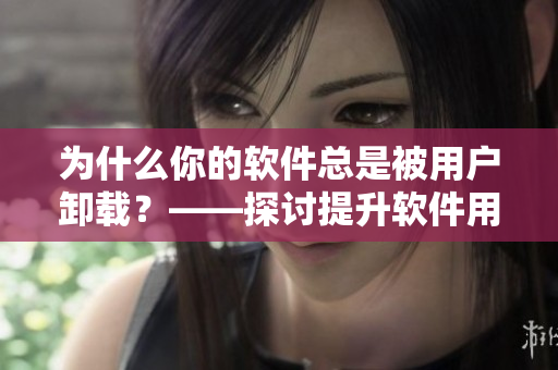為什么你的軟件總是被用戶卸載？——探討提升軟件用戶體驗的方法