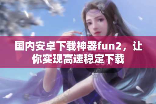 國內(nèi)安卓下載神器fun2，讓你實(shí)現(xiàn)高速穩(wěn)定下載