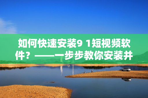 如何快速安裝9 1短視頻軟件？——一步步教你安裝并體驗(yàn)這款熱門短視頻軟件