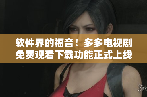 軟件界的福音！多多電視劇免費(fèi)觀看下載功能正式上線！