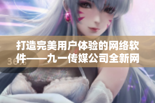 打造完美用戶體驗的網絡軟件——九一傳媒公司全新網站上線