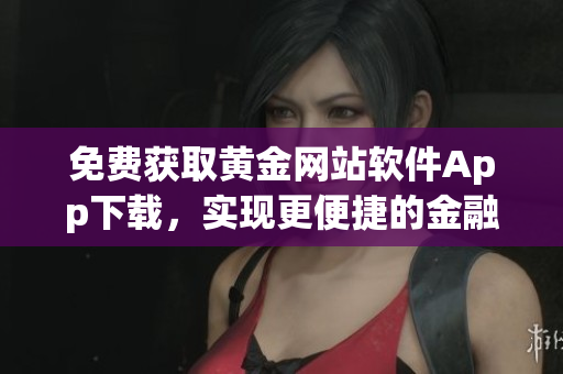 免費獲取黃金網(wǎng)站軟件App下載，實現(xiàn)更便捷的金融資訊獲取