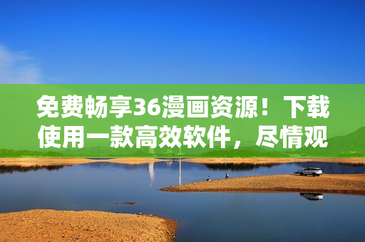 免費(fèi)暢享36漫畫資源！下載使用一款高效軟件，盡情觀看喜愛(ài)漫畫！