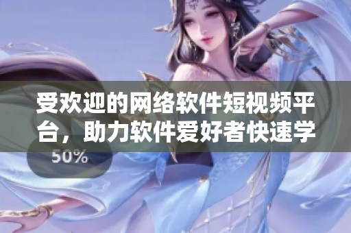 受歡迎的網(wǎng)絡(luò)軟件短視頻平臺(tái)，助力軟件愛好者快速學(xué)習(xí)成長(zhǎng)