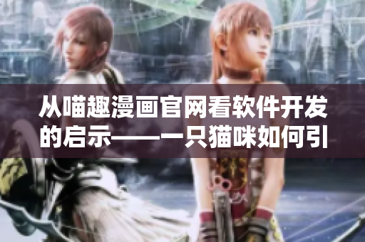 從喵趣漫畫官網(wǎng)看軟件開發(fā)的啟示——一只貓咪如何引領(lǐng)動(dòng)漫產(chǎn)業(yè)？