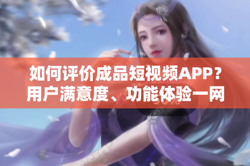 如何評(píng)價(jià)成品短視頻APP？用戶滿意度、功能體驗(yàn)一網(wǎng)打盡！