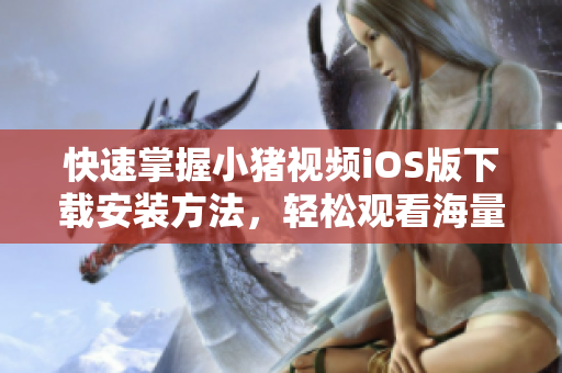 快速掌握小豬視頻iOS版下載安裝方法，輕松觀看海量視頻資源！