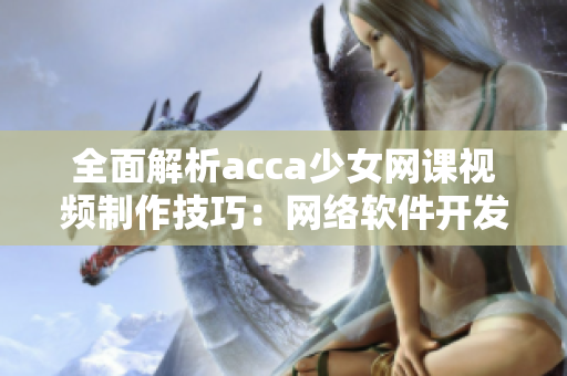 全面解析acca少女網(wǎng)課視頻制作技巧：網(wǎng)絡(luò)軟件開(kāi)發(fā)者必備分享