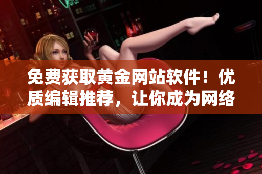 免費(fèi)獲取黃金網(wǎng)站軟件！優(yōu)質(zhì)編輯推薦，讓你成為網(wǎng)絡(luò)軟件高手