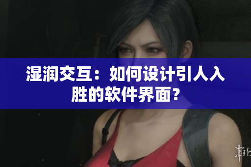 濕潤(rùn)交互：如何設(shè)計(jì)引人入勝的軟件界面？