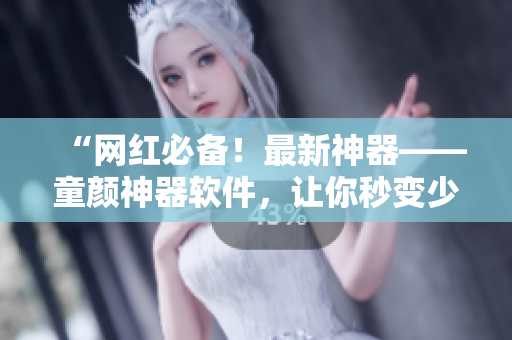 “網(wǎng)紅必備！最新神器——童顏神器軟件，讓你秒變少女！”