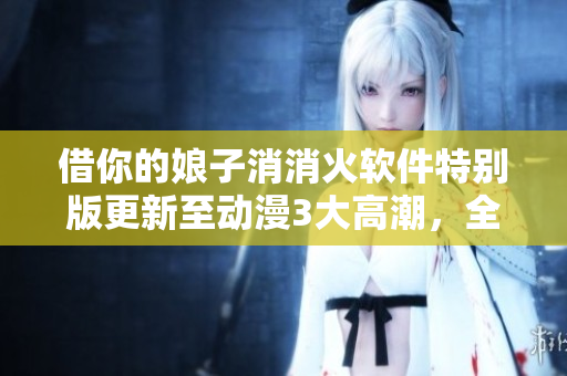 借你的娘子消消火軟件特別版更新至動漫3大高潮，全新集數(shù)搶先看