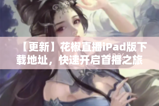 【更新】花椒直播iPad版下載地址，快速開啟首播之旅！