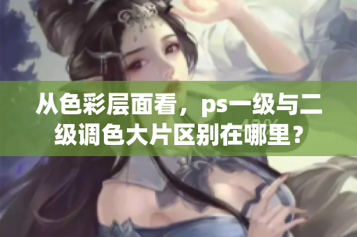 從色彩層面看，ps一級(jí)與二級(jí)調(diào)色大片區(qū)別在哪里？