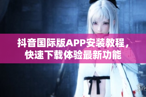 抖音國(guó)際版APP安裝教程，快速下載體驗(yàn)最新功能