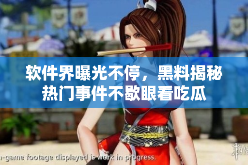 軟件界曝光不停，黑料揭秘?zé)衢T事件不歇眼看吃瓜