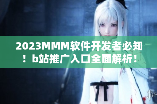 2023MMM軟件開發(fā)者必知！b站推廣入口全面解析！