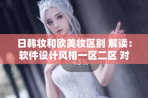 日韓妝和歐美妝區(qū)別 解讀：軟件設(shè)計風(fēng)格一區(qū)二區(qū) 對比
